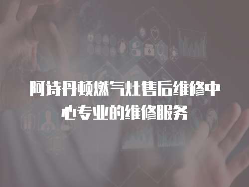 阿詩丹頓燃氣灶售后維修中心專業的維修服務