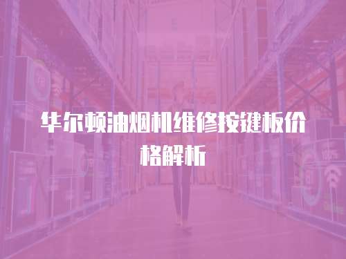 華爾頓油煙機維修按鍵板價格解析