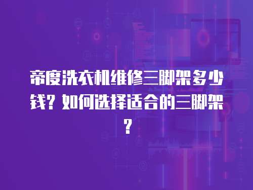 帝度洗衣機維修三腳架多少錢？如何選擇適合的三腳架？