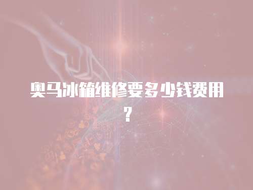 奧馬冰箱維修要多少錢費用？