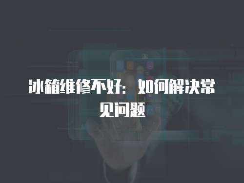 冰箱維修不好：如何解決常見問題