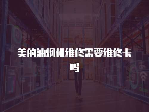 美的油煙機維修需要維修卡嗎
