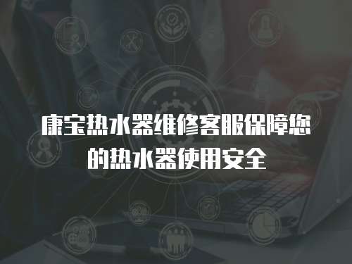 康寶熱水器維修客服保障您的熱水器使用安全
