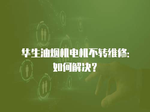 華生油煙機電機不轉維修：如何解決？