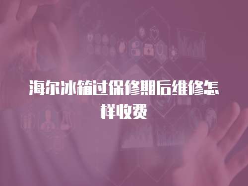 海爾冰箱過保修期后維修怎樣收費