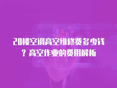20樓空調高空維修費多少錢？高空作業的費用解析