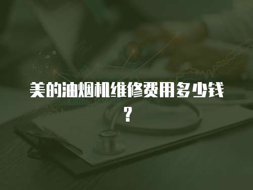 美的油煙機維修費用多少錢？