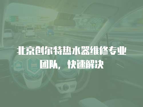 北京創爾特熱水器維修專業團隊，快速解決