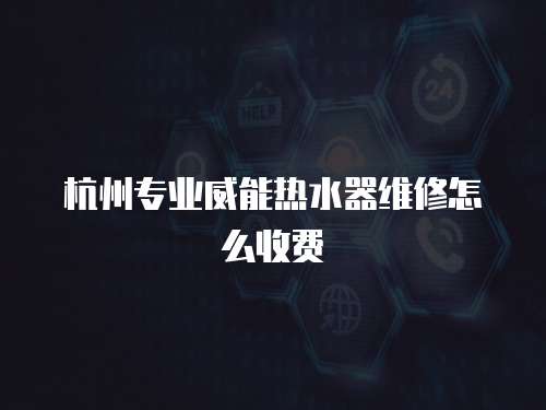 杭州專業威能熱水器維修怎么收費