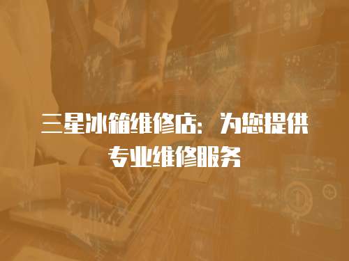 三星冰箱維修店：為您提供專業(yè)維修服務(wù)