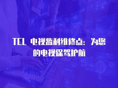 TCL 電視監利維修點：為您的電視保駕護航