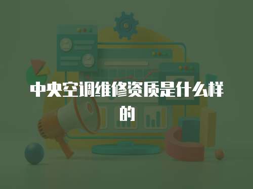 中央空調(diào)維修資質(zhì)是什么樣的