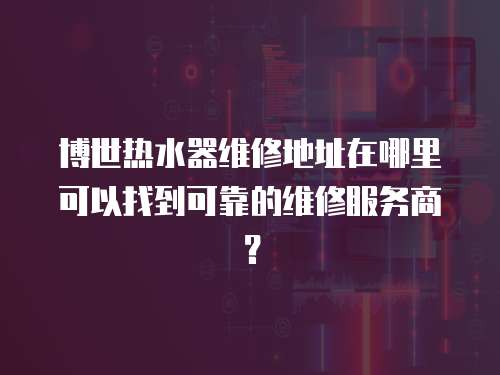 博世熱水器維修地址在哪里可以找到可靠的維修服務商？