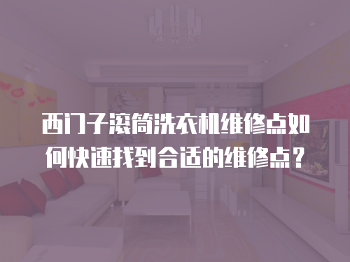 西門子滾筒洗衣機維修點如何快速找到合適的維修點？