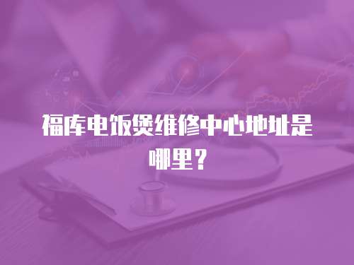 福庫電飯煲維修中心地址是哪里？