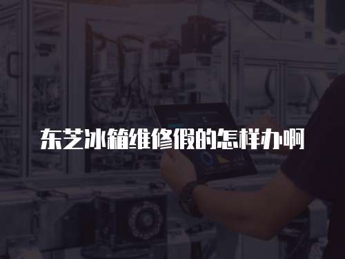 東芝冰箱維修假的怎樣辦啊