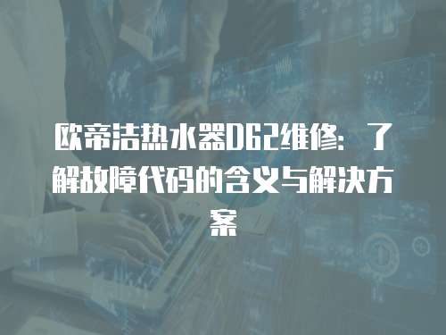 歐帝潔熱水器D62維修：了解故障代碼的含義與解決方案