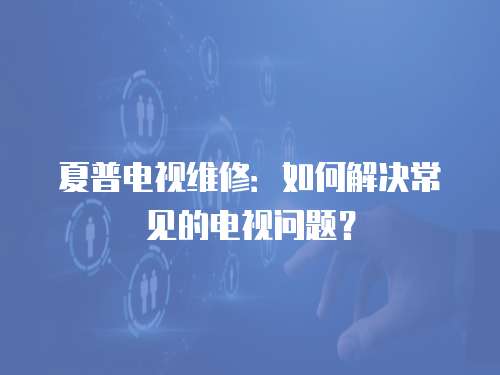 夏普電視維修：如何解決常見的電視問題？