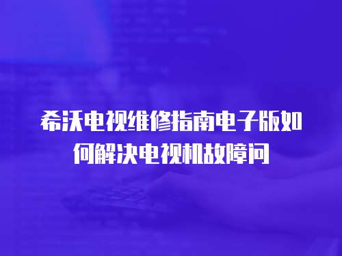 希沃電視維修指南電子版如何解決電視機故障問