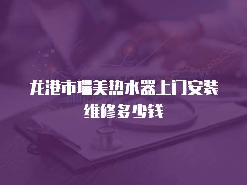 龍港市瑞美熱水器上門安裝維修多少錢