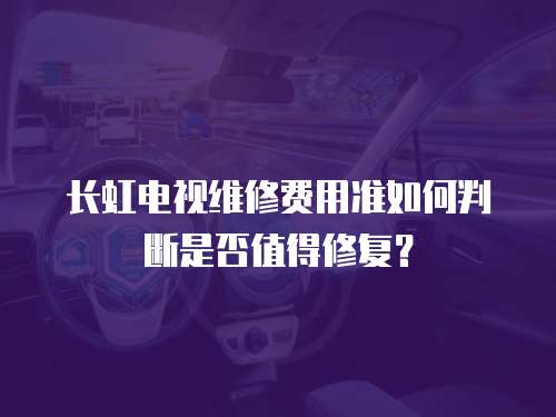 長虹電視維修費用準如何判斷是否值得修復？