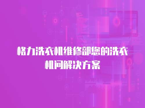 格力洗衣機(jī)維修部您的洗衣機(jī)問解決方案