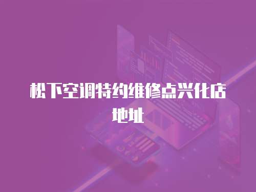 松下空調(diào)特約維修點(diǎn)興化店地址