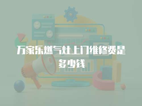 萬家樂燃氣灶上門維修費是多少錢