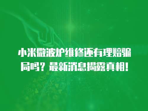 小米微波爐維修還有理賠騙局嗎？最新消息揭露真相！