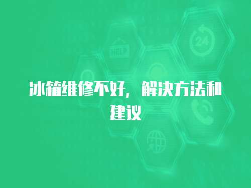 冰箱維修不好，解決方法和建議