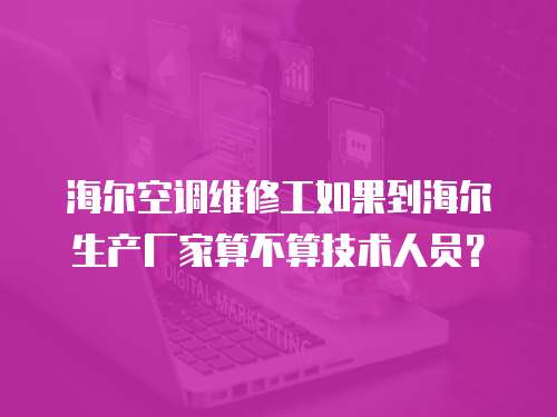 海爾空調維修工如果到海爾生產廠家算不算技術人員？