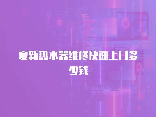 夏新熱水器維修快速上門多少錢