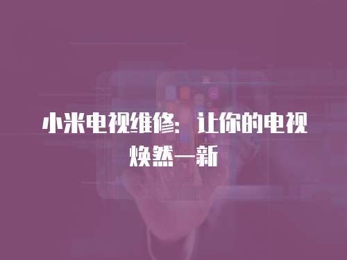 小米電視維修：讓你的電視煥然一新