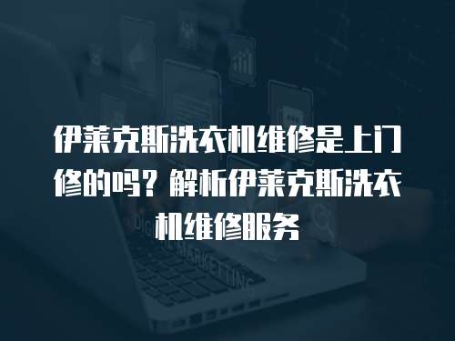 伊萊克斯洗衣機維修是上門修的嗎？解析伊萊克斯洗衣機維修服務