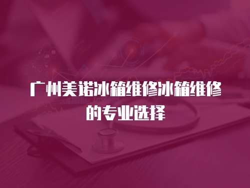 廣州美諾冰箱維修冰箱維修的專業(yè)選擇