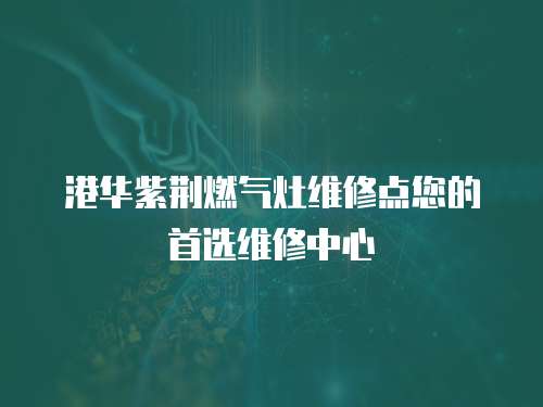 港華紫荊燃?xì)庠罹S修點(diǎn)您的首選維修中心