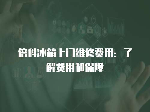 倍科冰箱上門維修費用：了解費用和保障