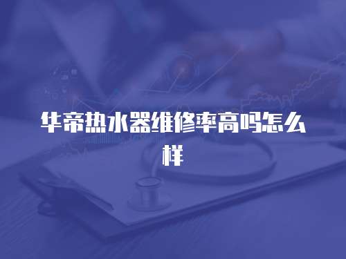 華帝熱水器維修率高嗎怎么樣
