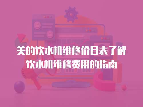 美的飲水機維修價目表了解飲水機維修費用的指南