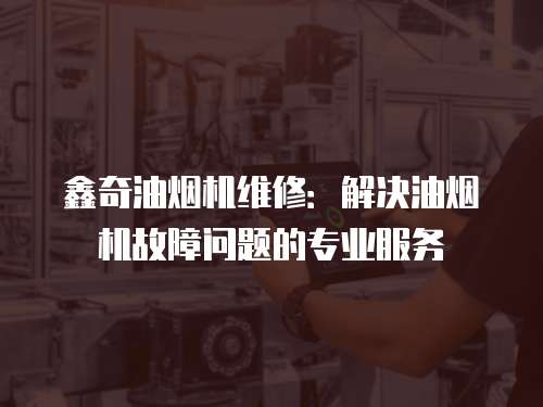 鑫奇油煙機(jī)維修：解決油煙機(jī)故障問(wèn)題的專業(yè)服務(wù)