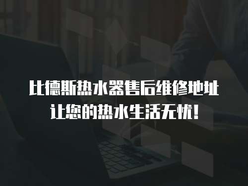 比德斯熱水器售后維修地址讓您的熱水生活無憂！