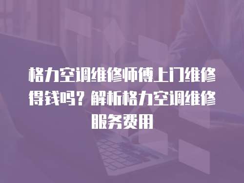 格力空調維修師傅上門維修得錢嗎？解析格力空調維修服務費用