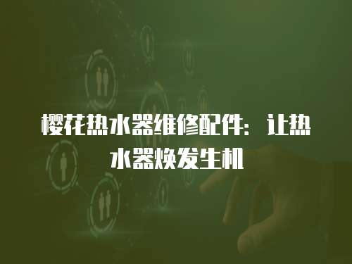 櫻花熱水器維修配件：讓熱水器煥發(fā)生機