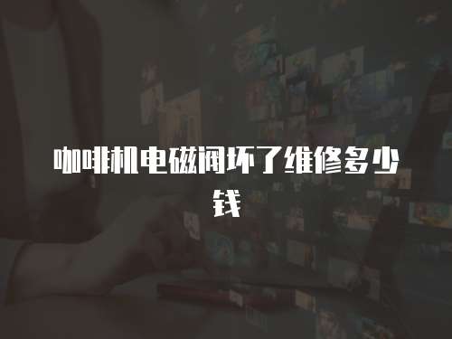 咖啡機(jī)電磁閥壞了維修多少錢