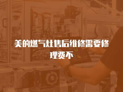 美的燃氣灶售后維修需要修理費不