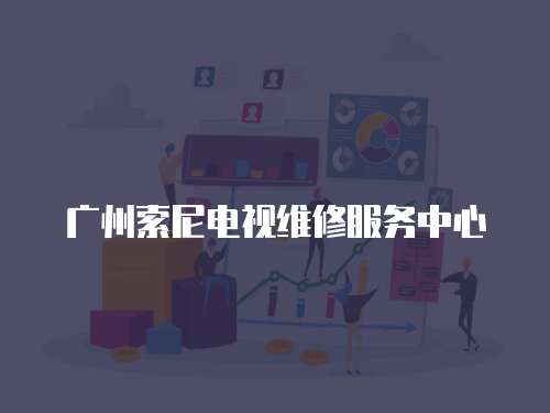 廣州索尼電視維修服務中心