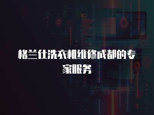 格蘭仕洗衣機維修成都的專家服務