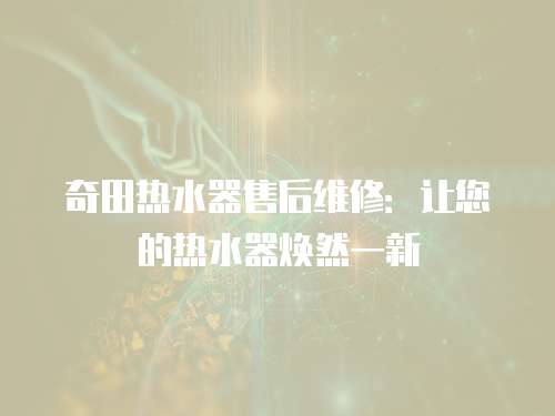 奇田熱水器售后維修：讓您的熱水器煥然一新