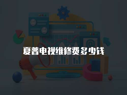 夏普電視維修費多少錢