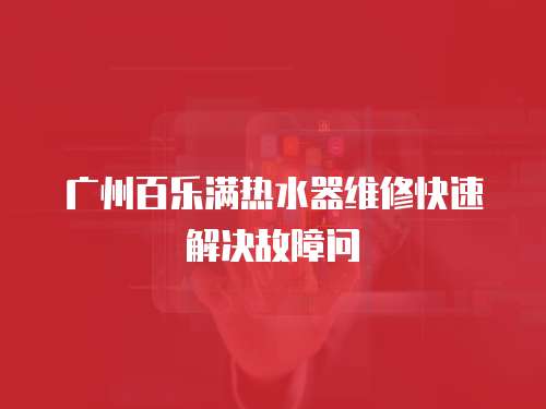 廣州百樂滿熱水器維修快速解決故障問